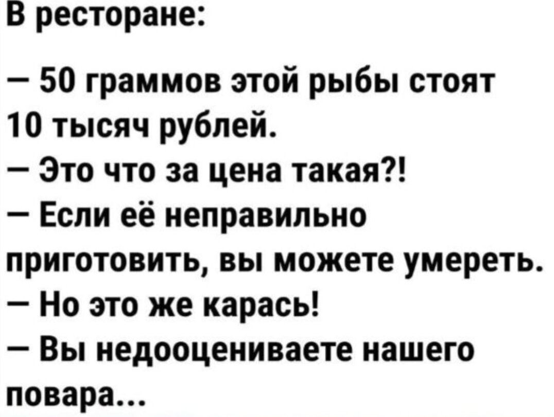 В ресторане:
— 50 граммов этой рыбы стоят 10 тысяч рублей.
— Это что за цена такая?!
— Если её неправильно приготовить, вы можете умереть.
— Но это же карась!
— Вы недооцениваете нашего повара...