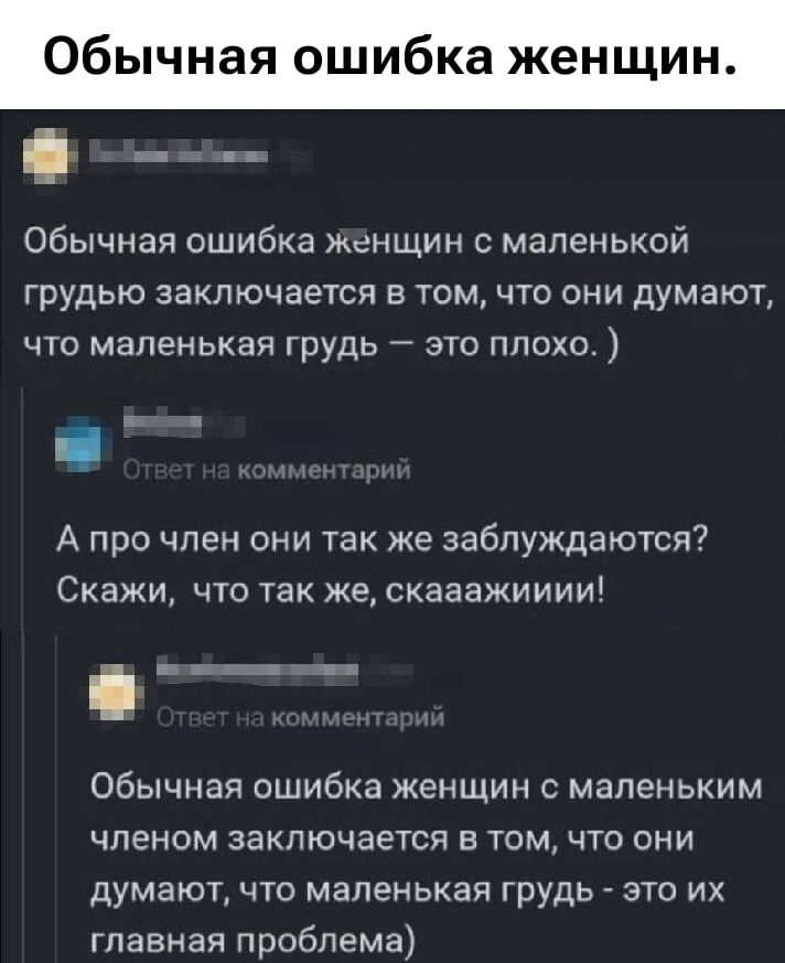 Обычная ошибка женщин с маленькой грудью заключается в том, что они думают, что маленькая грудь – это плохо. ) Ответ на комментарий: А про член они так же заблуждаются? Скажи, что так же, скажиииии! Ответ на комментарий: Обычная ошибка женщин с маленьким членом заключается в том, что они думают, что маленькая грудь – это их главная проблема.