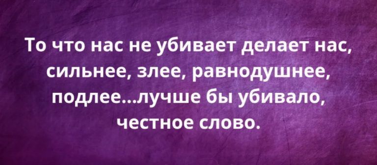 То что нас не убивает делает нас, сильнее, злее, равнодушнее, подлее...лучше бы убивало, честное слово.