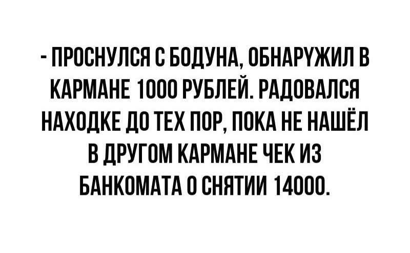 - ПРОСНУЛСЯ С БОДУНА, ОБНАРУЖИЛ В КАРМАНЕ 1000 РУБЛЕЙ. РАДОВАЛСЯ НАХОДКЕ ДО ТЕХ ПОР, ПОКА НЕ НАШЁЛ В ДРУГОМ КАРМАНЕ ЧЕК ИЗ БАНКОМАТА О СНИТИЯ 14000.