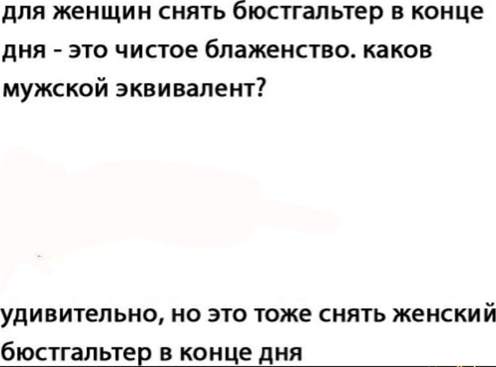 для женщин снять бюстгальтер в конце дня - это чистое блаженство. каков мужской эквивалент?
удивительно, но это тоже снять женский бюстгальтер в конце дня