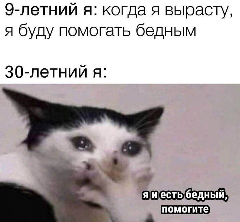 9-летний я: когда я вырасту, я буду помогать бедным
30-летний я:
я и есть бедный, помогите