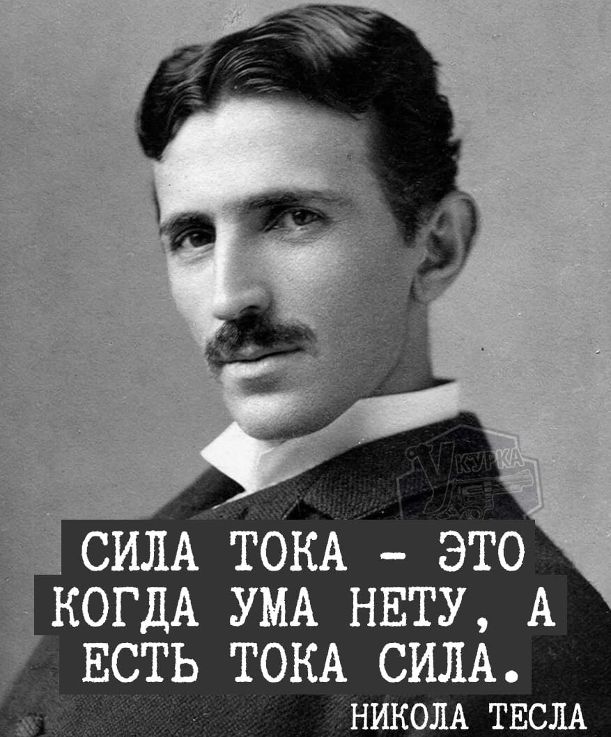 СИЛА ТОКА - ЭТО КОГДА УМА НЕТУ, А ЕСТЬ ТОКА СИЛА.
НИКОЛА ТЕСЛА.