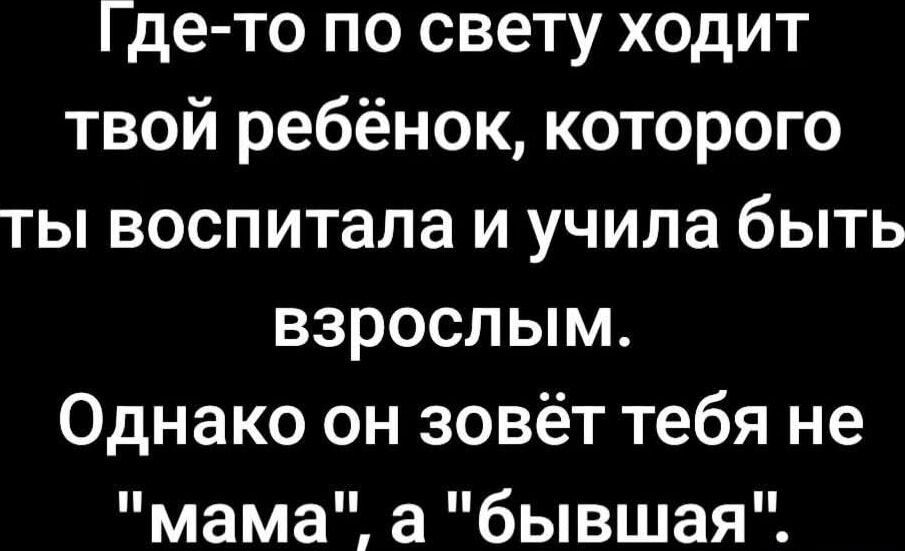 Где-то по свету ходит твой ребёнок, которого ты воспитала и учила быть взрослым. Однако он зовёт тебя не 