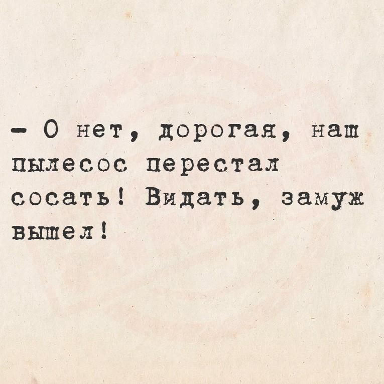 О нет, дорогая, наш пылесос перестал сосать! Видать, замуж вышел!