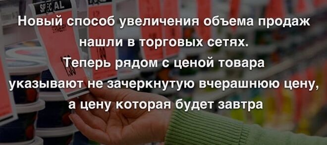 Новый способ увеличения объема продаж нашли в торговых сетях. Теперь рядом с ценой товара указывают не зачеркнутую вчерашнюю цену, а цену которая будет завтра