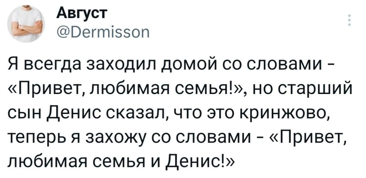 Я всегда заходил домой со словами – «Привет, любимая семья!», но старший сын Денис сказал, что это cringe, теперь я захожу со словами – «Привет, любимая семья и Денис!»