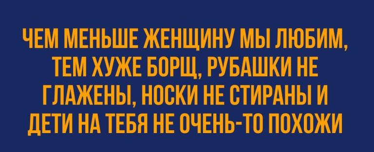 ЧЕМ МЕНЬШЕ ЖЕНЩИНУ МЫ ЛЮБИМ, ТЕМ ХУЖЕ БОРЩ, РУБАШКИ НЕ ГЛАЖЕНЫ, НОСКИ НЕ СТИРАНЫ И ДЕТИ НА ТЕБЯ НЕ ОЧЕНЬ-ТО ПОХОЖИ