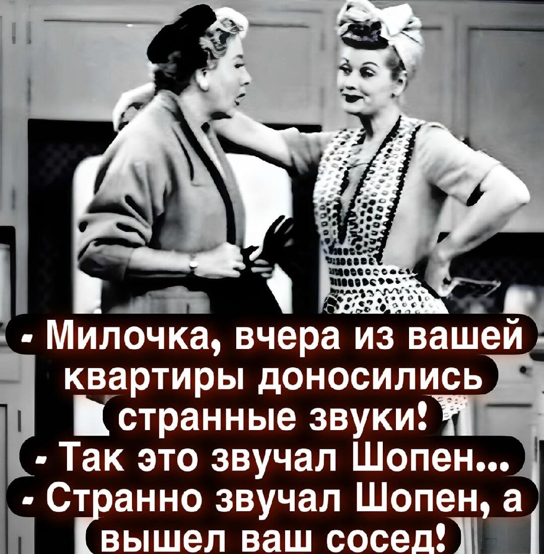 Милочка, вчера из вашей квартиры доносились странные звуки! Так это звучал Шопен... Странно звучал Шопен, а вышел ваш сосед!