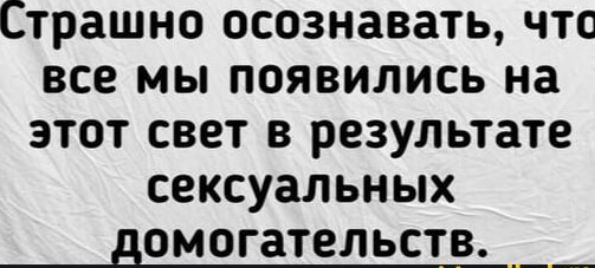 Страшно осознавать, что все мы появились на этот свет в результате сексуальных домогательств.