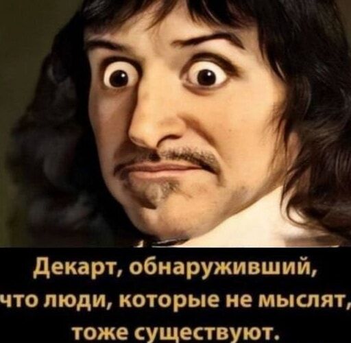 Декарт, обнаруживший, что люди, которые не мыслят, тоже существуют.