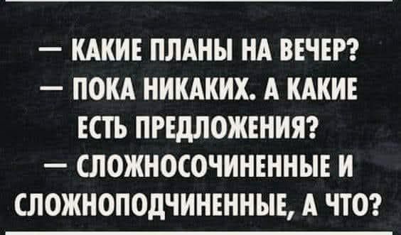— Какие планы на вечер?
— Пока никаких. А какие есть предложения?
— Сложносочиненные и сложноподчиненные, а что?