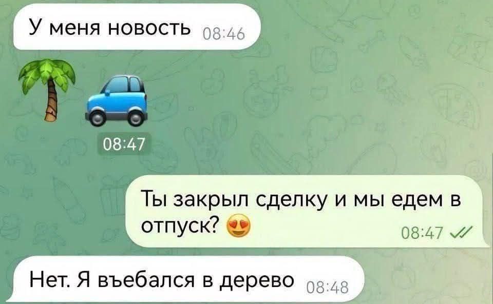 У меня новость 08:46 🌴🚗 08:47 Ты закрыл сделку и мы ездем в отпуск? 😍 08:47 Нет. Я вьебался в дерево 08:48