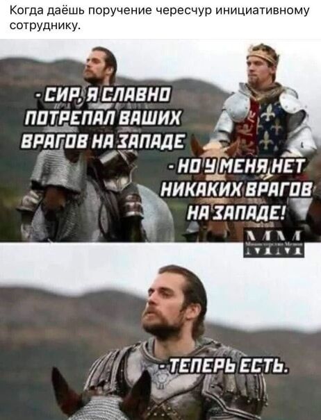 Когда даёшь поручение чересчур инициативному сотруднику. - Сир, я славно потрепал ваших врагов на западе - Но у меня нет никаких врагов на западе! - Теперь есть.