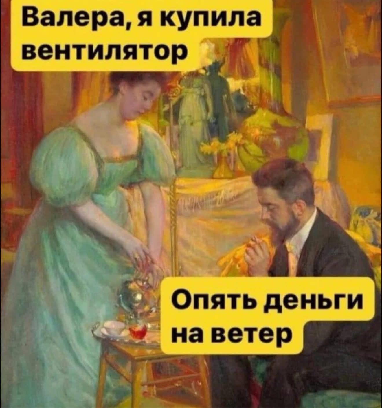 Валера, я купила вентилятор. Опять деньги на ветер