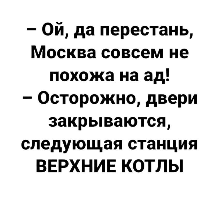 - Ой, да перестань, Москва совсем не похожа на ад!\n- Осторожно, двери закрываются, следующая станция ВЕРХНИЕ КОТЛЫ