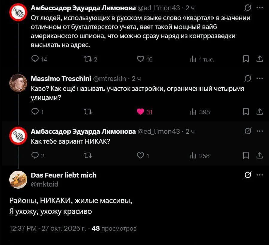 ‘Амбассадор Эдуарда Лимонова () (топ43 + 25 о)
Отлюдей, использующих в русском языке слово «квартал» в значении
отличном от бухгалтерского учета, вееттакой мощный вайб
американского шпиона, что можно сразу наряд из контрразведки!

высылать на адрес.
9 а ° н
Мавяйто ТтевсМий отутект 24 [
Каво? Какещё называть участок застройки, ограниченный четырьмя
улицами?

о: ) 05 я
‚Амбассадор Эдуарда Лимонова 24 топ43 - 25 ()
Кактебе вариант НИКАК?

©° а 9' м я
Ваз Реиег ПБ тйсь [

Ьа

Районы, НИКАКИ, жилые массивы,
Яухожу, ухожу красиво

