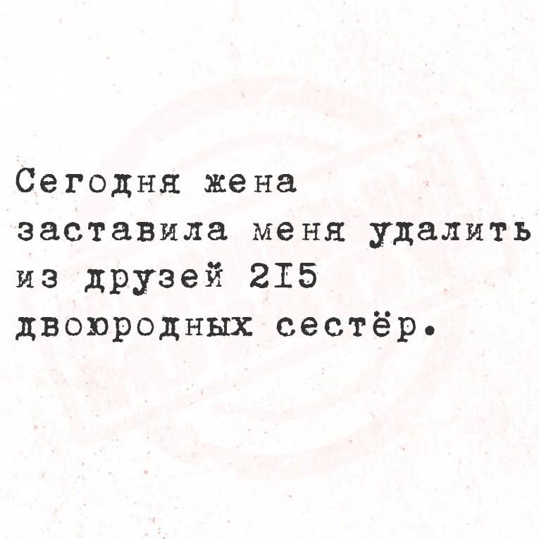 Сегодня жена заставила меня удалить из друзей 215 двоюродных сестёр.