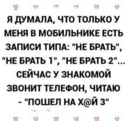 Я думала, что только у меня в мобилнике есть записи типа: 'не брать', 'не брать 1', 'не брать 2'... сейчас у знакомой звонит телефон, читаю - 'пошел на х@й'