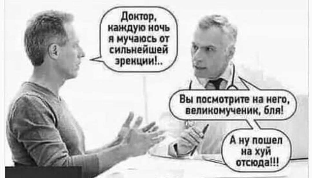 Доктор, каждую ночь я мучаюсь от сильнейшей эрекции!... Вы посмотрите на него, великомученник, бля! А ну пошел на хуй отсюда!!!