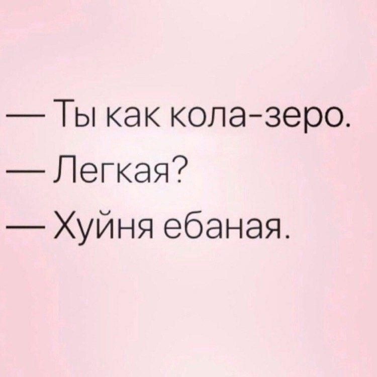 — Ты как кола-зеpo. 
— Легкая? 
— Хуйня ебаная.