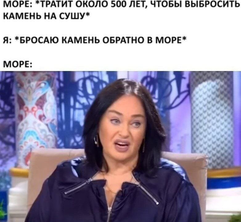 МОРЕ: *ТРАИТ ОКОЛО 500 ЛЕТ, ЧТОБЫ ВЫБРОСИТЬ КАМЕНЬ НА СУШУ* Я: *БРОСАЮ КАМЕНЬ ОБРАТНО В МОРЕ* МОРЕ: