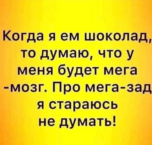 Когда я ем шоколад, то думаю, что у меня будет мега мозг. Про мега-зад я стараюсь не думать!
