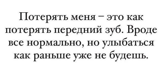 Потерять меня – это как потерять передний зуб. Вроде все нормально, но улыбаться как раньше уже не будешь.