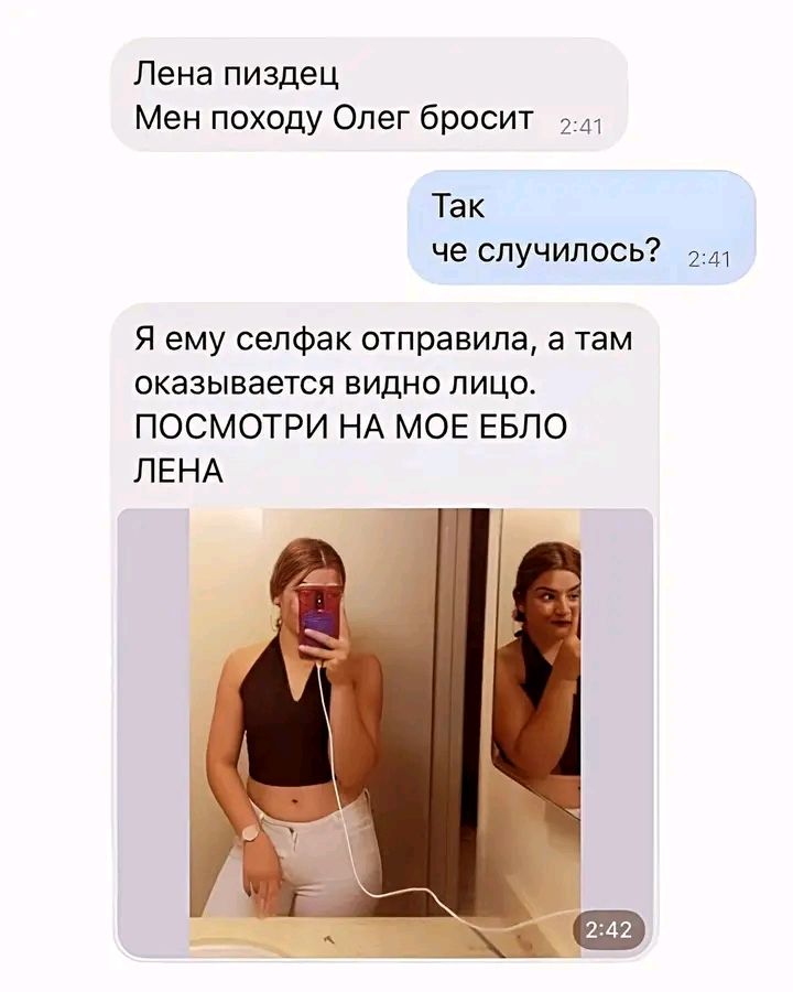 Лена пиздец
Мен походу Олег бросит
Так
че случилось?
Я ему селфак отправила, а там оказывается видно лицо.
ПОСМОТРИ НА МОЕ ЕБЛО
ЛЕНА