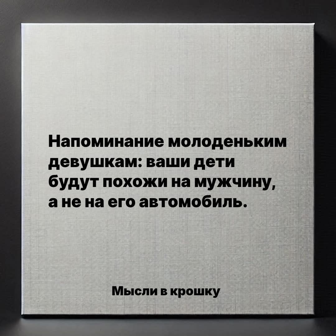 Напоминание молоденьким девушкам: ваши дети будут похожи на мужчину, а не на его автомобиль.

Мысли в крошку