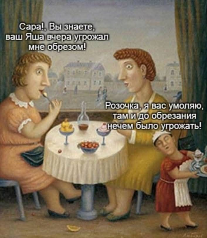 Сара! Вы знаете, ваш Яша вчера угрожал мне обрезом! Розочка, я вас умоляю, там и до обрезания нечем было угрожать!