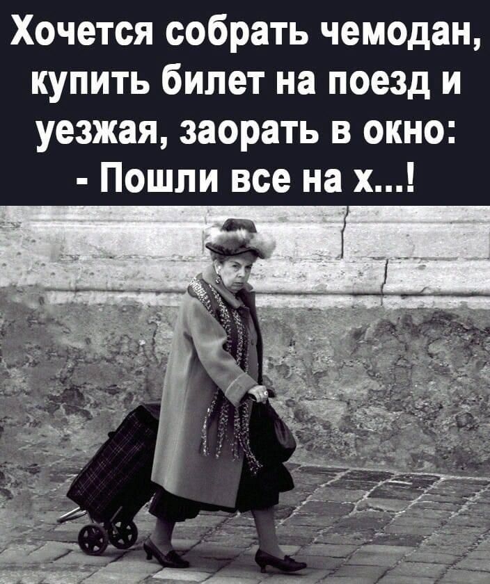Хочется собрать чемодан, купить билет на поезд и уезжа, заорaть в окно: - Пошли все на х...!