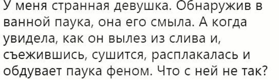 У меня странная девушка. Обнаружив в ванной паука, она его съела. А когда увидела, как он вылез из слива и, сбежавшись, сушится, расплакалась и обдувает паука феном. Что с ней не так?