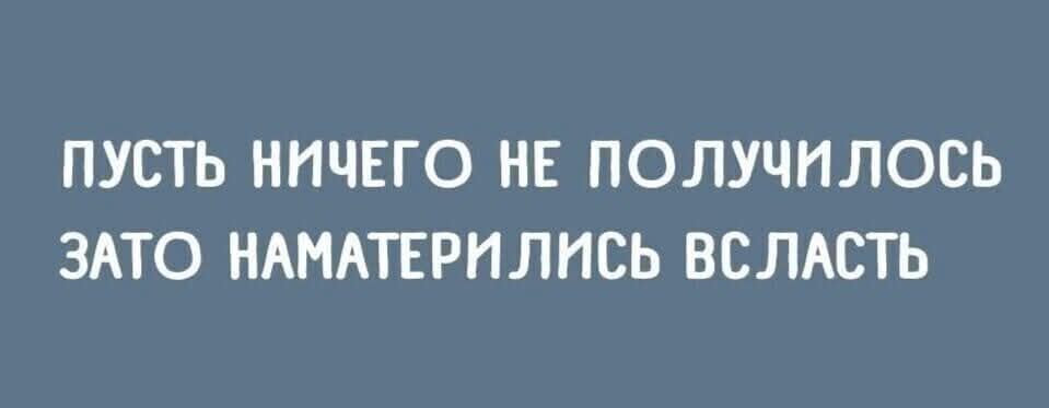 ПУСТЬ НИЧЕГО НЕ ПОЛУЧИЛОСЬ ЗАТО НАМАТЕРИЛИСЬ ВСЛАСТЬ