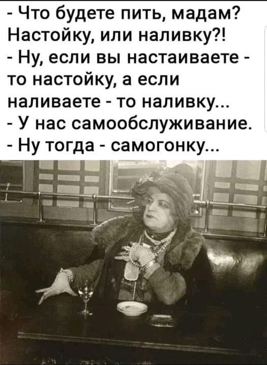 - Что будете пить, мадам? Настойку, или наливку?! - Ну, если вы настаиваете - то настойку, а если наливаете - то наливку... - У нас самообслуживание. - Ну тогда - самогонку...