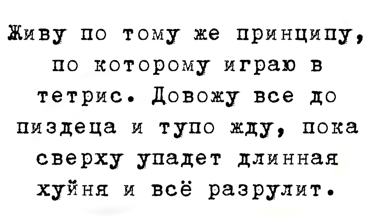 Живу по тому же принципу, по которому играл в тетрис. Довожу все до пиздеца и тупо жду, пока сверху упадет длинная хуйння и всё разрулит.