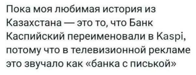 Пока моя любимая история из Казахстана — это то, что Банк Каспийский переименовали в Kaspi, потому что в телевизионной рекламе это звучало как «банка с писькой»