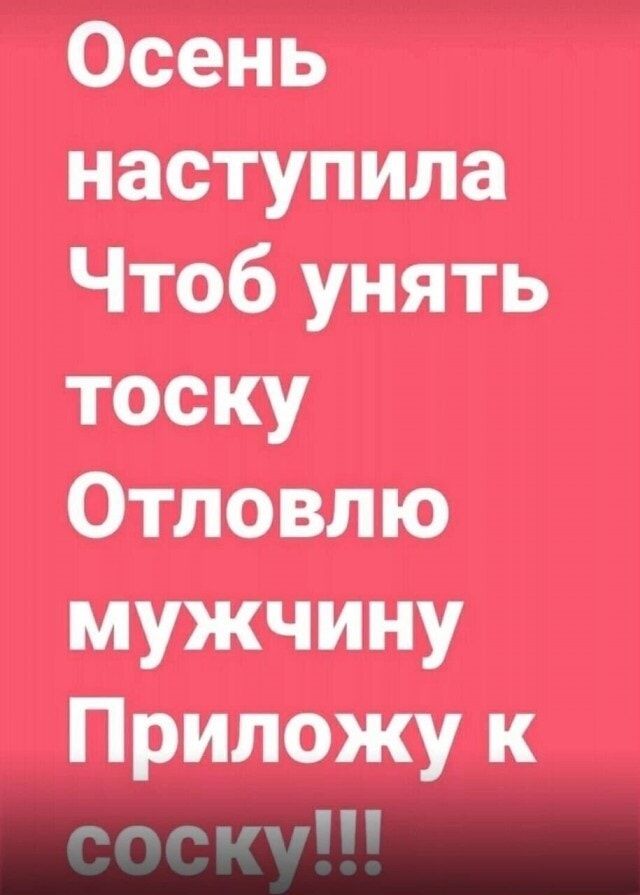 Осень наступила Чтоб уйнять тоску Отловлю мужчину Приложу к соску!!!