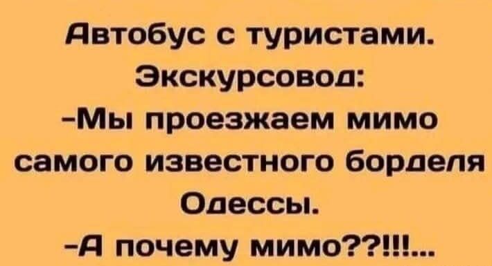 Автобус с туристами. Экскурсовод: -Мы проезжаем мимо самого известного борделя Одессы. -А почему мимо???!...