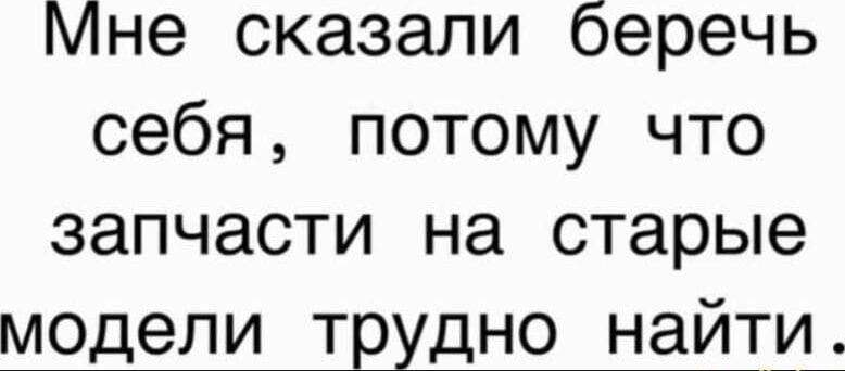Мне сказали беречь себя, потому что запчасти на старые модели трудно найти.