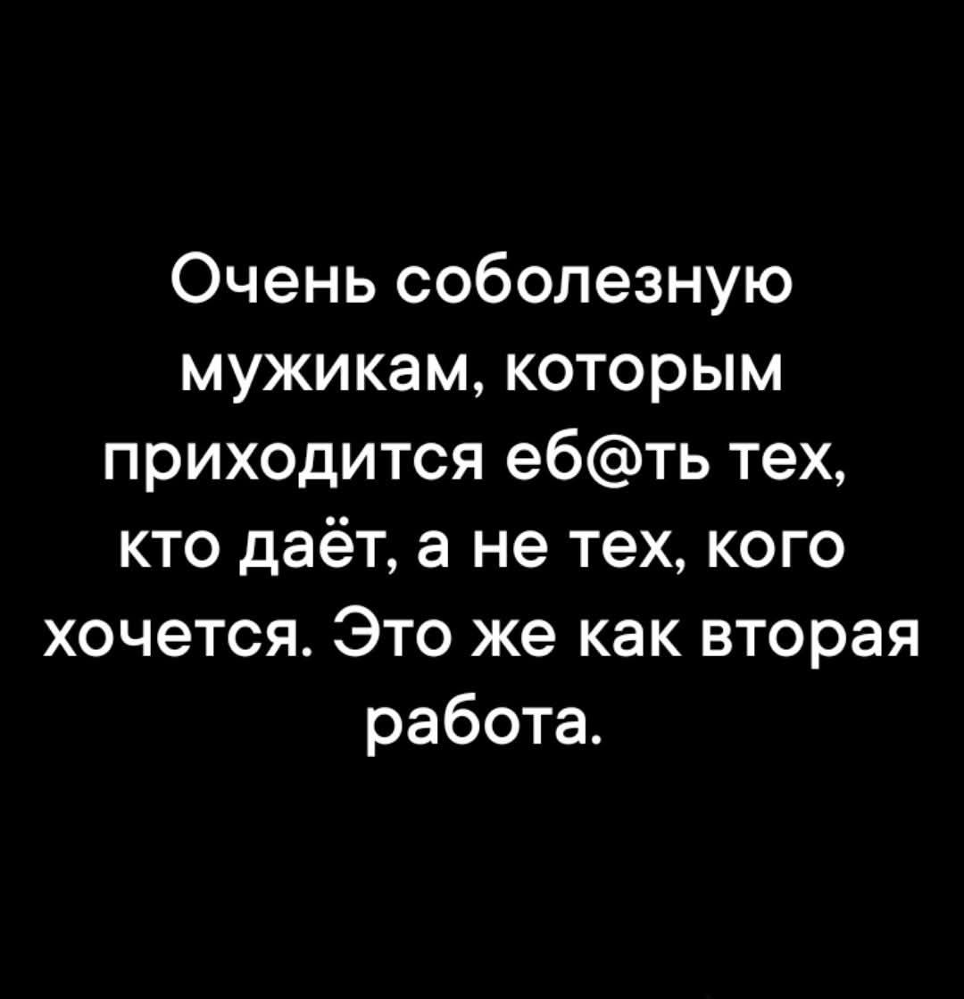 Очень соболезную мужикам, которым приходится ебать тех, кто даёт, а не тех, кого хочется. Это же как вторая работа.