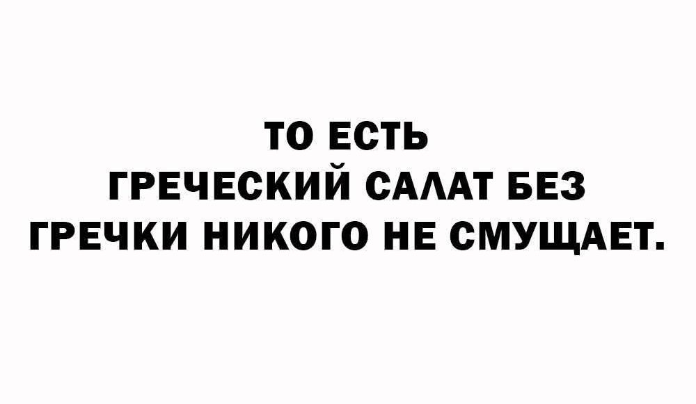 ТО ЕСТЬ ГРЕЧЕСКИЙ САЛАТ БЕЗ ГРЕЧКИ НИКОГО НЕ СМУЩАЕТ.