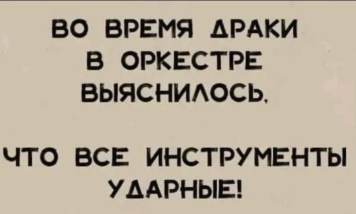 ВО ВРЕМЯ ДРАКИ В ОРКЕСТРЕ ВЫЯСНИЛОСЬ, ЧТО ВСЕ ИНСТРУМЕНТЫ УДАРНЫЕ!