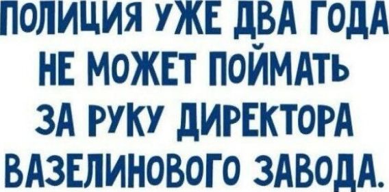 ПОЛИЦИЯ УЖЕ ДВА ГОДА НЕ МОЖЕТ ПОЙМАТЬ ЗА РУКУ ДИРЕКТОРА ВАЗЕЛИНОВОГО ЗАВОДА.