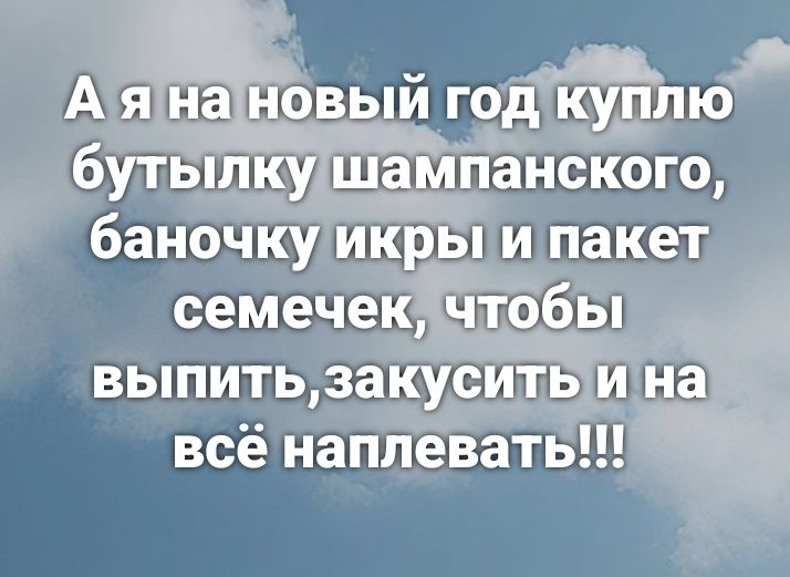 А я на новый год куплю бутылку шампанского, баночку икры и пакет семечек, чтобы выпить, закусить и на всё наплевать!!!