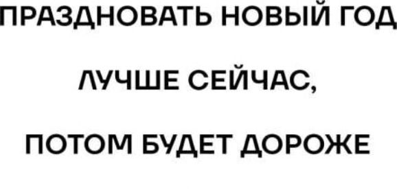 ПРАЗДНОВАТЬ НОВЫЙ ГОД ЛУЧШЕ СЕЙЧАС, ПОТОМ БУДЕТ ДОРОЖЕ