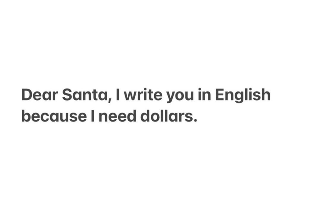 Dear Santa, I write you in English because I need dollars.