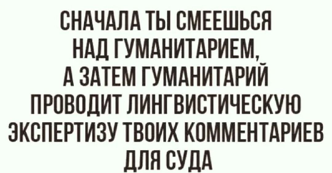 СНАЧАЛА ТЫ СМЕШЕШЬСЯ НAД ГУМАНИТАРИЕМ, А ЗАТЕМ ГУМАНИТАРИЙ ПРОВОДИТ ЛИНГВИСТИЧЕСКУЮ ЭКСПЕРТИЗУ ТВОИХ КОММЕНТАРИЕВ ДЛЯ СУДА