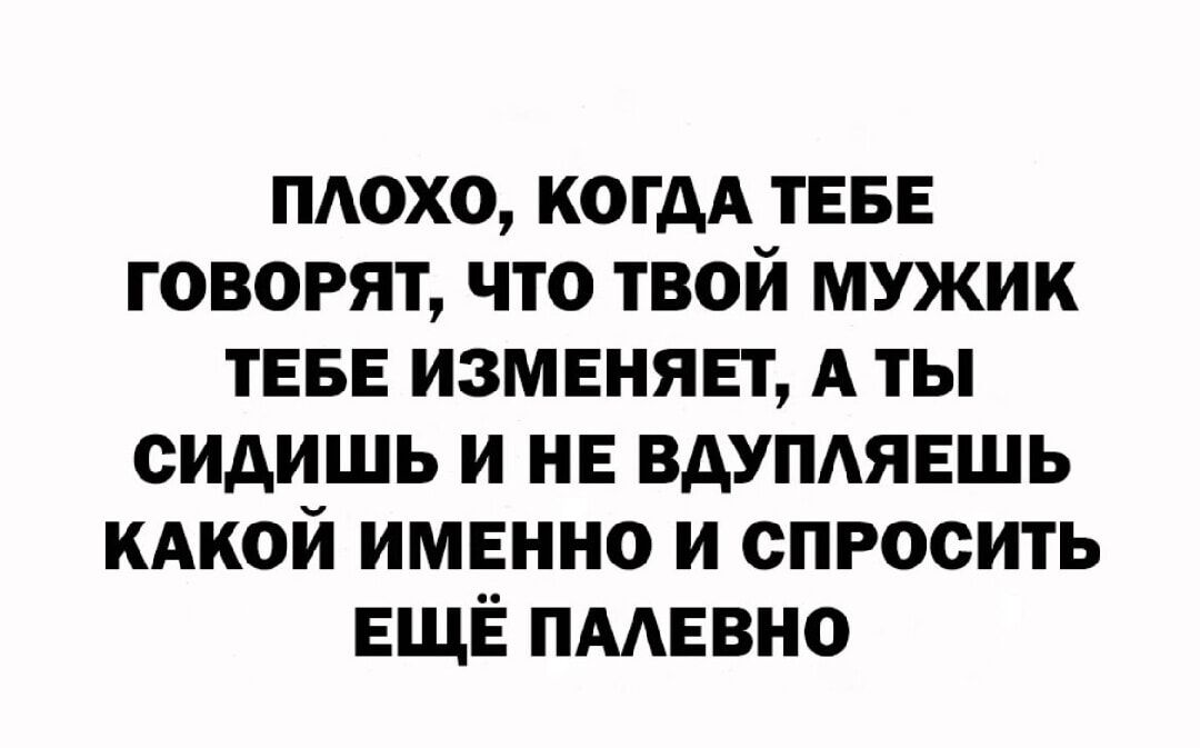 ПЛОХО, КОГДА ТЕБЕ ГОВОРЯТ, ЧТО ТВОЙ МУЖИК ТЕБЕ ИЗМЕНЯЕТ, А ТЫ СИДИШЬ И НЕ ВДУПЛЯЕШЬ КАКОЙ ИМЕННО И СПРОСИТЬ ЕЩЁ ПАЛЕВНО