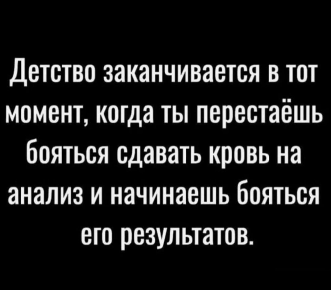 Детство заканчивается в тот момент, когда ты перестаёшь бояться сдавать кровь на анализ и начинаешь бояться его результатов.